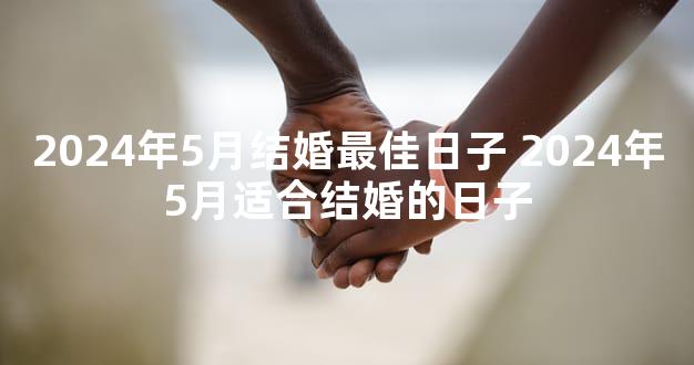 2024年5月结婚最佳日子 2024年5月适合结婚的日子